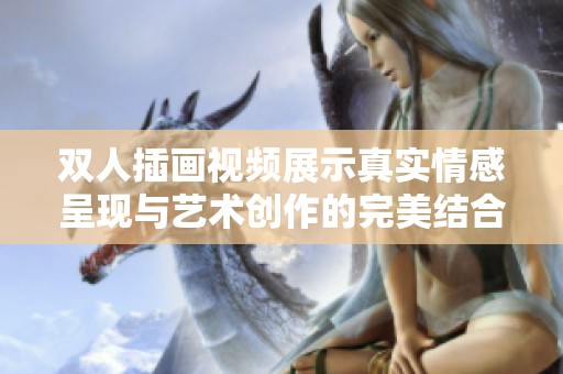 双人插画视频展示真实情感呈现与艺术创作的完美结合
