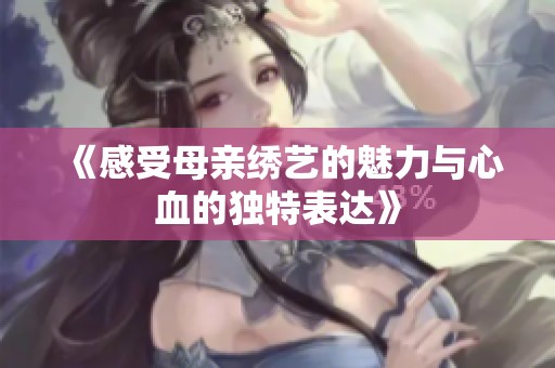《感受母亲绣艺的魅力与心血的独特表达》