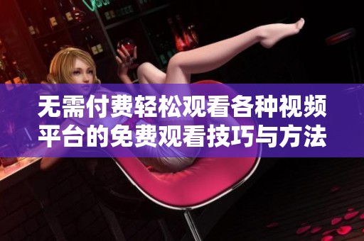 无需付费轻松观看各种视频平台的免费观看技巧与方法