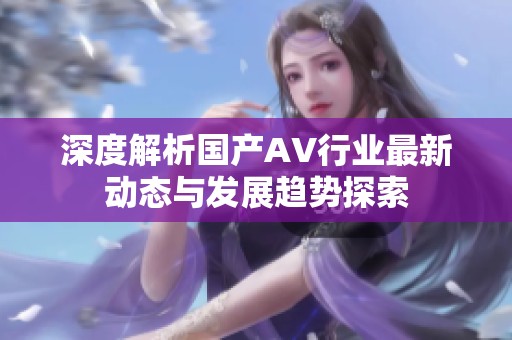 深度解析国产AV行业最新动态与发展趋势探索