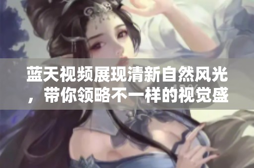 蓝天视频展现清新自然风光，带你领略不一样的视觉盛宴
