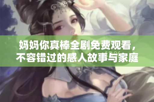 妈妈你真棒全剧免费观看，不容错过的感人故事与家庭温暖