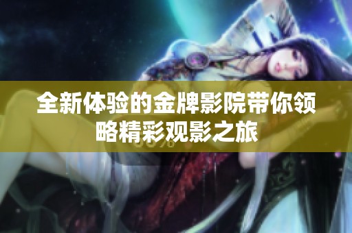 全新体验的金牌影院带你领略精彩观影之旅