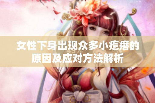 女性下身出现众多小疙瘩的原因及应对方法解析