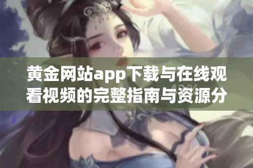 黄金网站app下载与在线观看视频的完整指南与资源分享