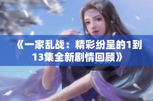 《一家乱战：精彩纷呈的1到13集全新剧情回顾》