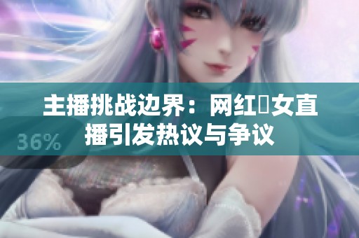 主播挑战边界：网红祼女直播引发热议与争议