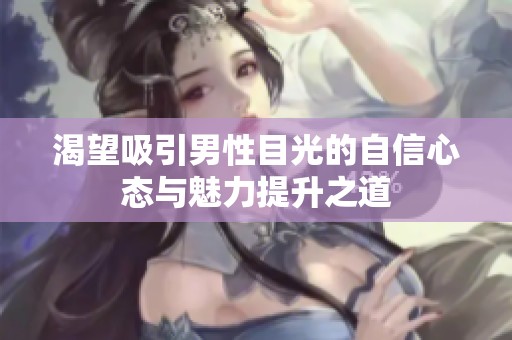 渴望吸引男性目光的自信心态与魅力提升之道