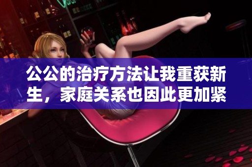 公公的治疗方法让我重获新生，家庭关系也因此更加紧密
