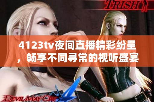 4123tv夜间直播精彩纷呈，畅享不同寻常的视听盛宴