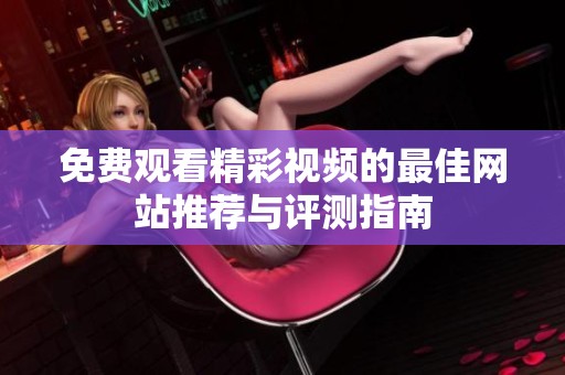 免费观看精彩视频的最佳网站推荐与评测指南