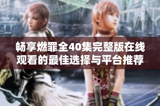 畅享燃罪全40集完整版在线观看的最佳选择与平台推荐