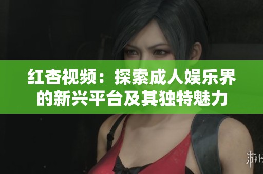 红杏视频：探索成人娱乐界的新兴平台及其独特魅力