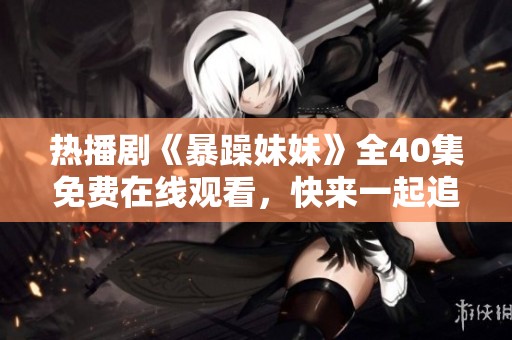 热播剧《暴躁妹妹》全40集免费在线观看，快来一起追剧吧！