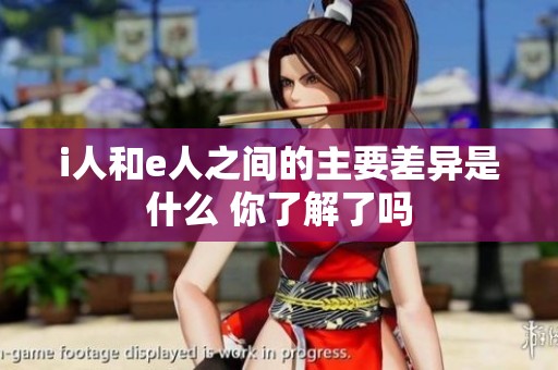 i人和e人之间的主要差异是什么 你了解了吗
