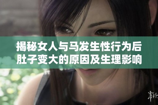 揭秘女人与马发生性行为后肚子变大的原因及生理影响