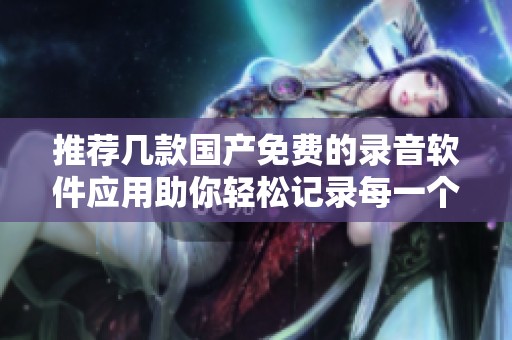 推荐几款国产免费的录音软件应用助你轻松记录每一个声音瞬间