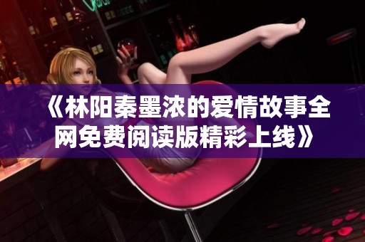 《林阳秦墨浓的爱情故事全网免费阅读版精彩上线》