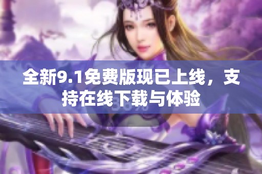 全新9.1免费版现已上线，支持在线下载与体验