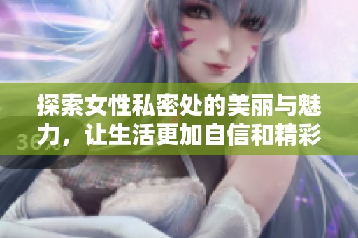 探索女性私密处的美丽与魅力，让生活更加自信和精彩