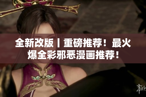 全新改版丨重磅推荐！最火爆全彩邪恶漫画推荐！