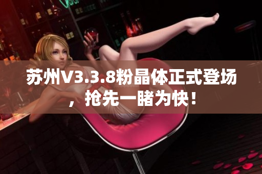 苏州V3.3.8粉晶体正式登场，抢先一睹为快！