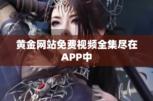 黄金网站免费视频全集尽在APP中