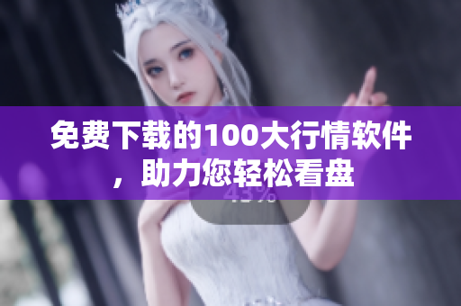免费下载的100大行情软件，助力您轻松看盘