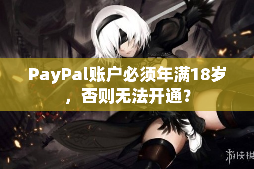 PayPal账户必须年满18岁，否则无法开通？