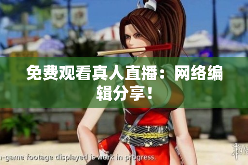 免费观看真人直播：网络编辑分享！