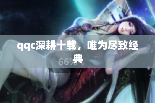 qqc深耕十载，唯为尽致经典