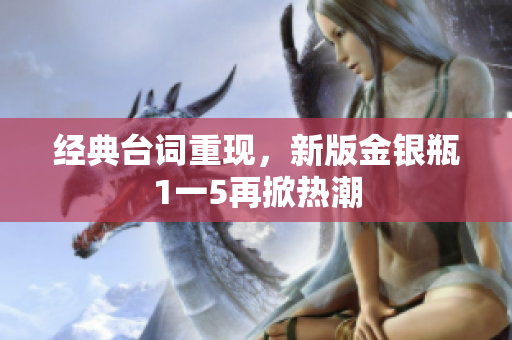 经典台词重现，新版金银瓶1一5再掀热潮