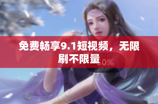 免费畅享9.1短视频，无限刷不限量