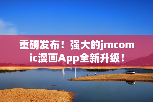 重磅发布！强大的jmcomic漫画App全新升级！