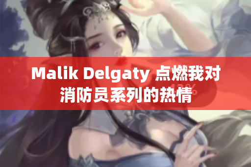 Malik Delgaty 点燃我对消防员系列的热情