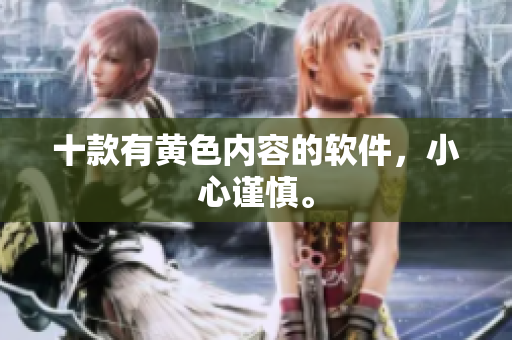 十款有黄色内容的软件，小心谨慎。