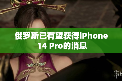 俄罗斯已有望获得iPhone 14 Pro的消息