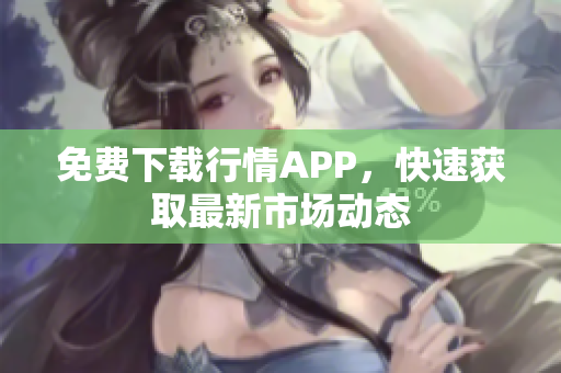 免费下载行情APP，快速获取最新市场动态