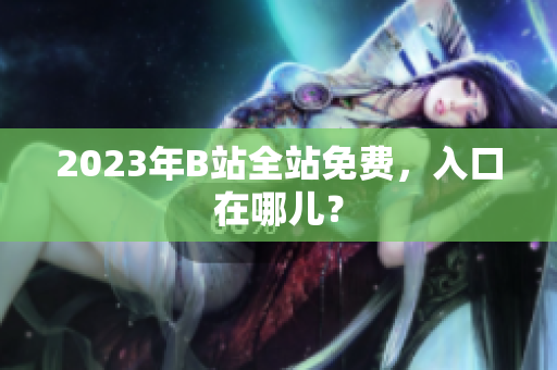 2023年B站全站免费，入口在哪儿？