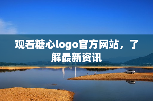 观看糖心logo官方网站，了解最新资讯