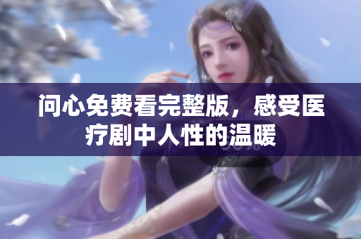 问心免费看完整版，感受医疗剧中人性的温暖
