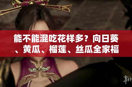 能不能混吃花样多？向日葵、黄瓜、榴莲、丝瓜全家福！