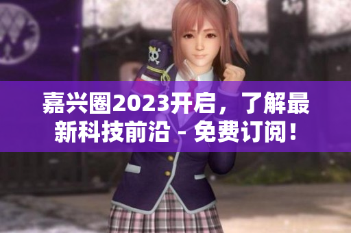 嘉兴圈2023开启，了解最新科技前沿 - 免费订阅！