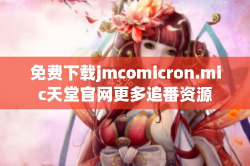 免费下载jmcomicron.mic天堂官网更多追番资源