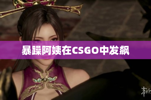 暴躁阿姨在CSGO中发飙