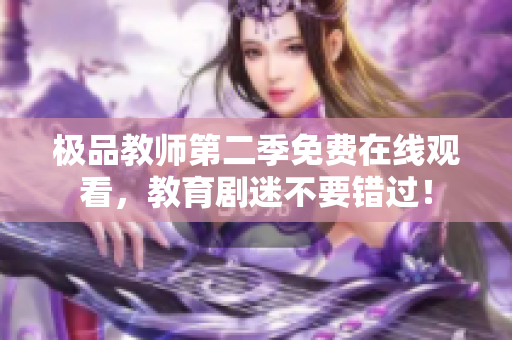 极品教师第二季免费在线观看，教育剧迷不要错过！