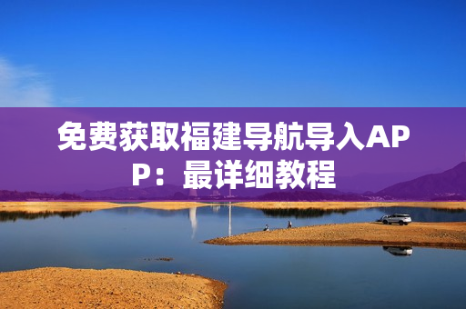 免费获取福建导航导入APP：最详细教程