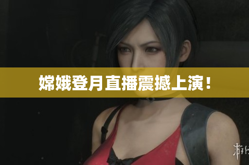 嫦娥登月直播震撼上演！