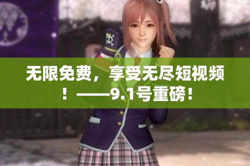 无限免费，享受无尽短视频！——9.1号重磅！