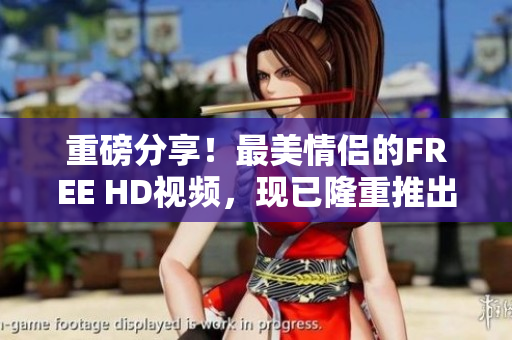 重磅分享！最美情侣的FREE HD视频，现已隆重推出！